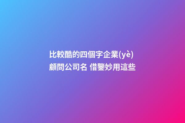 比較酷的四個字企業(yè)顧問公司名 借鑒妙用這些-第1張-公司起名-玄機派